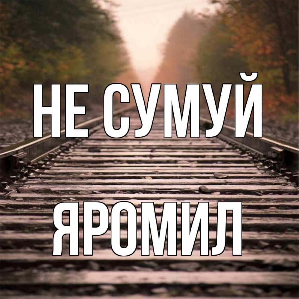 Открытка на каждый день з підписом, Яромил Не сумуй лес и железная дорога Прикольна листівка з побажанням онлайн скачати безкоштовно 