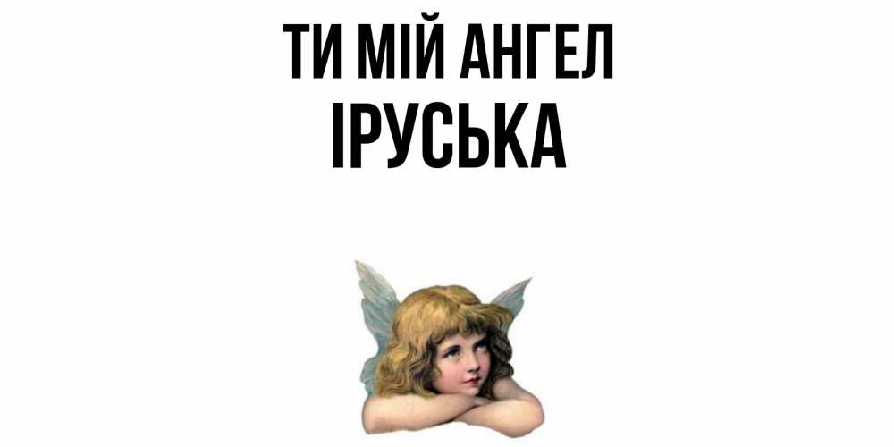 Открытка на каждый день з підписом, Іруська Ти мій ангел ангел Прикольна листівка з побажанням онлайн скачати безкоштовно 