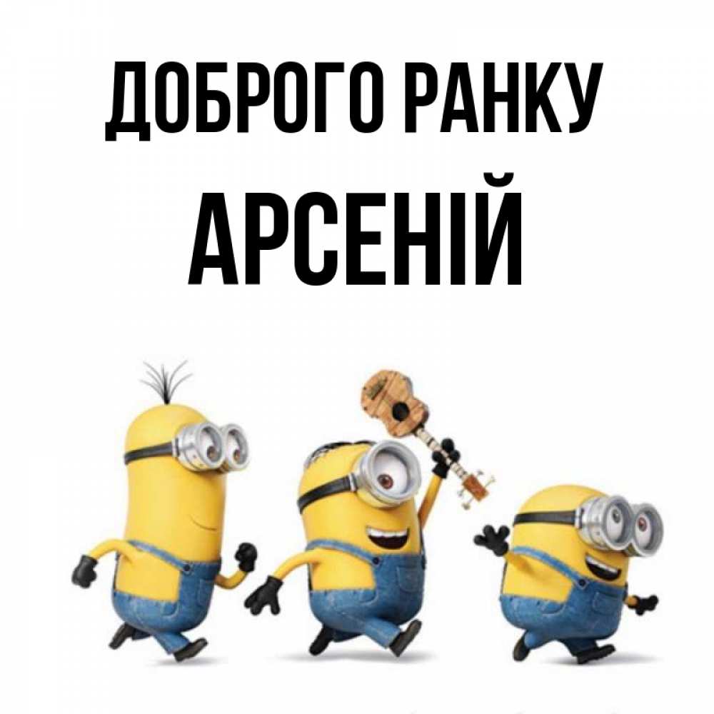 Открытка на каждый день з підписом, Арсеній Доброго ранку миньоны и прекрасное утро Прикольна листівка з побажанням онлайн скачати безкоштовно 