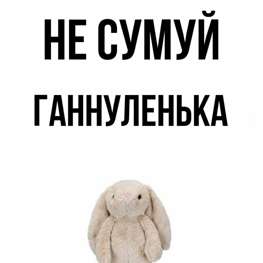 Открытка на каждый день з підписом, Ганнуленька Не сумуй детская игрушка зайчика Прикольна листівка з побажанням онлайн скачати безкоштовно 