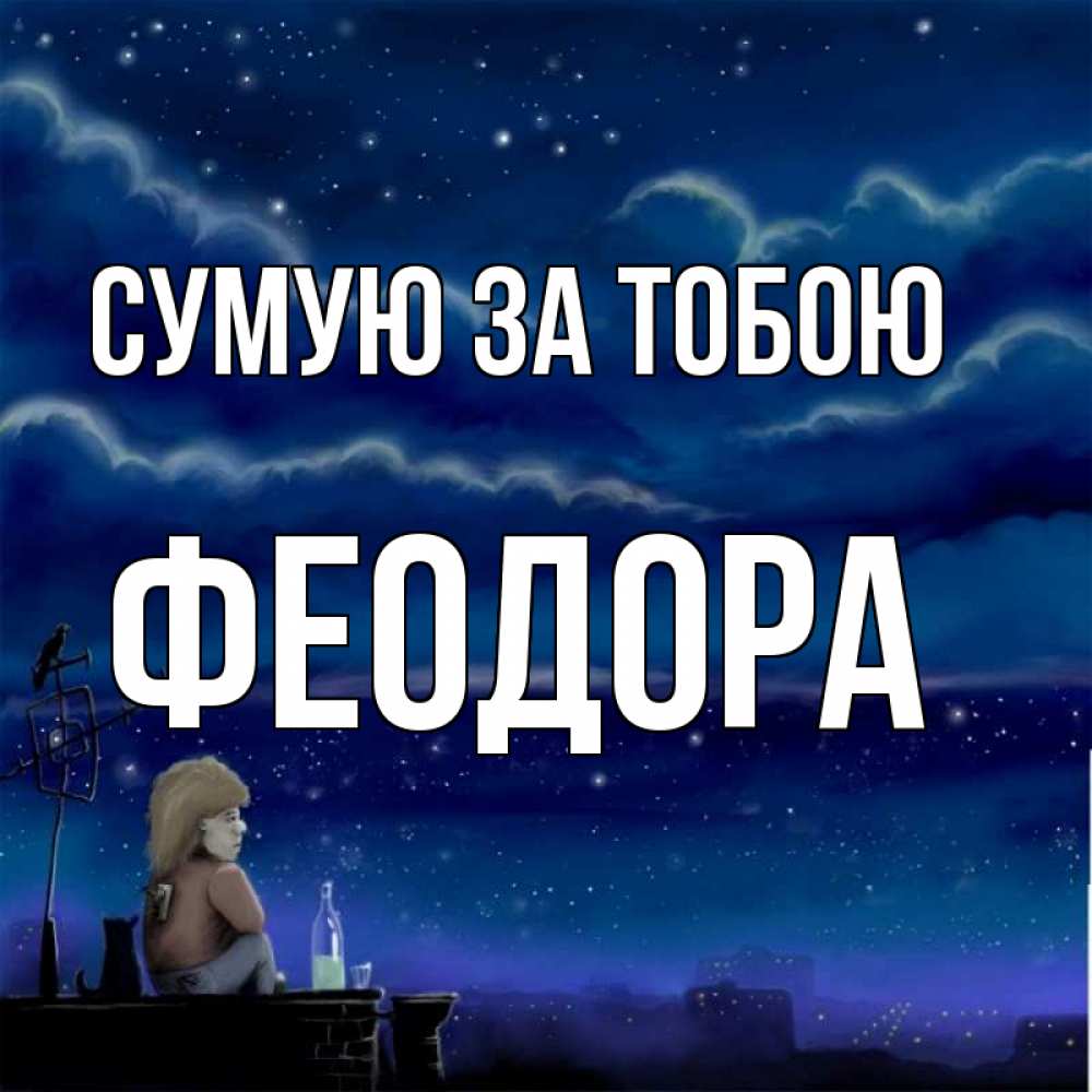Открытка на каждый день з підписом, Феодора Сумую за тобою на крыше 1 Прикольна листівка з побажанням онлайн скачати безкоштовно 