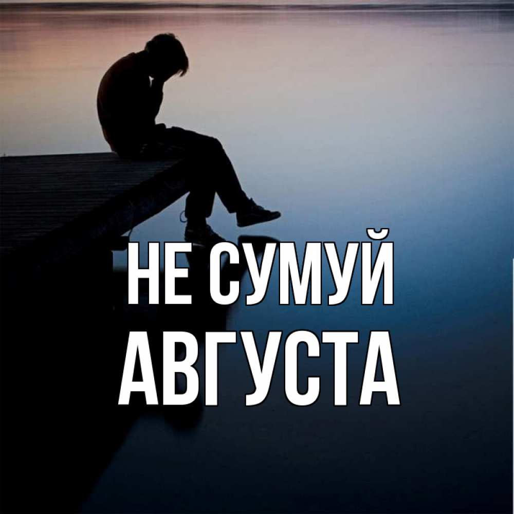 Открытка на каждый день з підписом, Августа Не сумуй печаль Прикольна листівка з побажанням онлайн скачати безкоштовно 