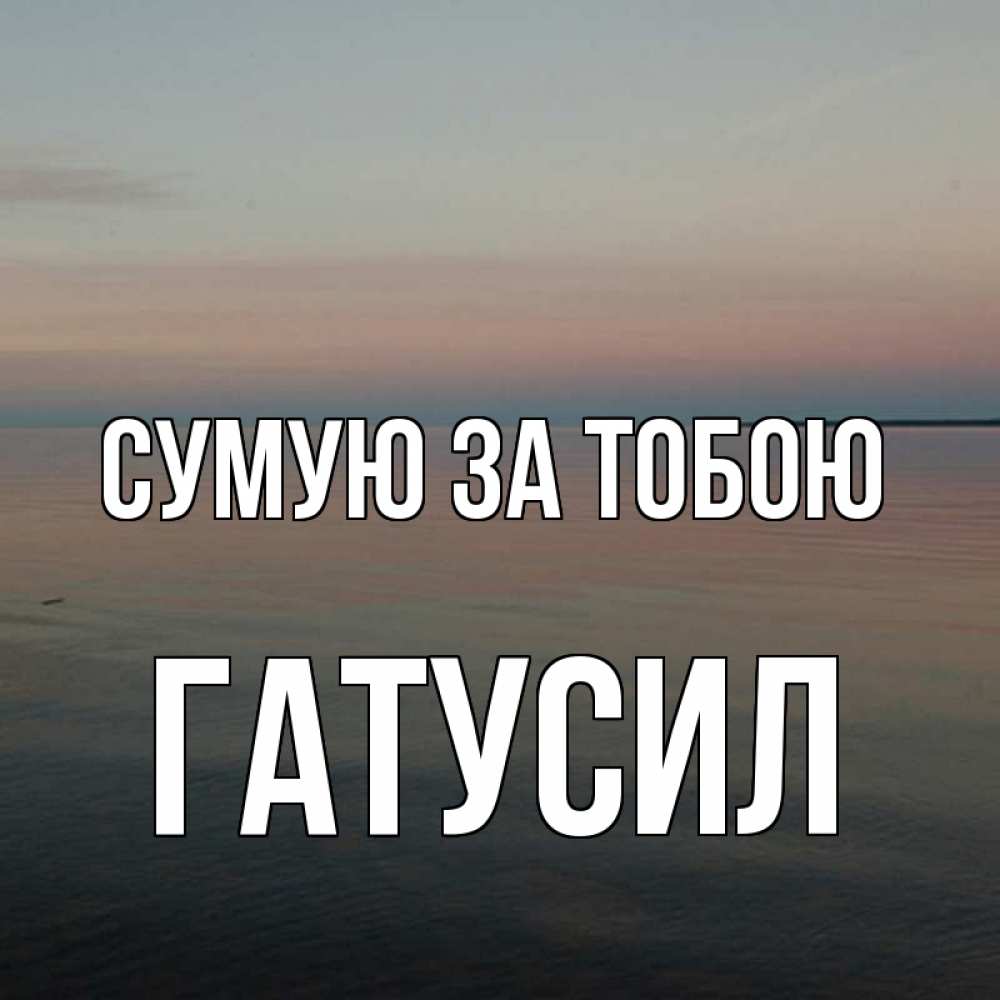 Открытка на каждый день з підписом, Гатусил Сумую за тобою пусто Прикольна листівка з побажанням онлайн скачати безкоштовно 