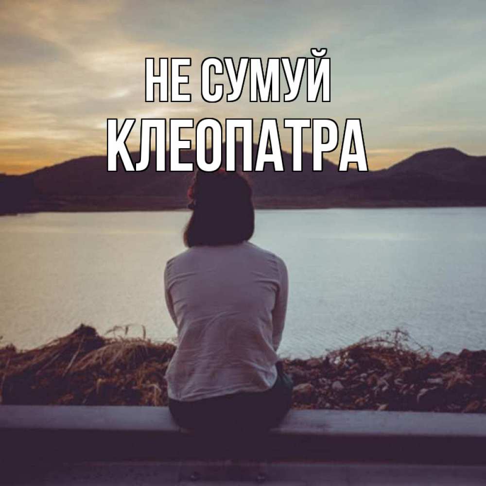 Открытка на каждый день з підписом, Клеопатра Не сумуй вода и горы Прикольна листівка з побажанням онлайн скачати безкоштовно 