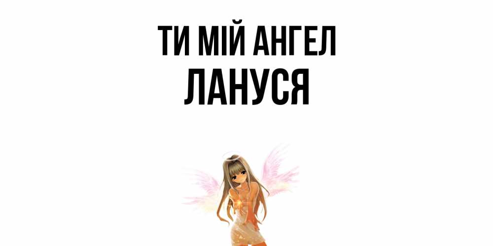 Открытка на каждый день з підписом, Лануся Ти мій ангел ангел, аниме Прикольна листівка з побажанням онлайн скачати безкоштовно 