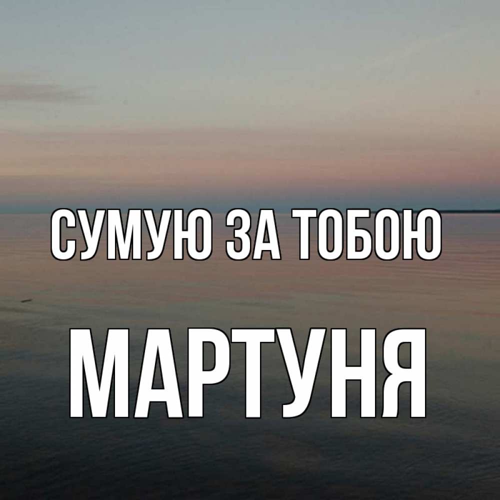 Открытка на каждый день з підписом, Мартуня Сумую за тобою пусто Прикольна листівка з побажанням онлайн скачати безкоштовно 
