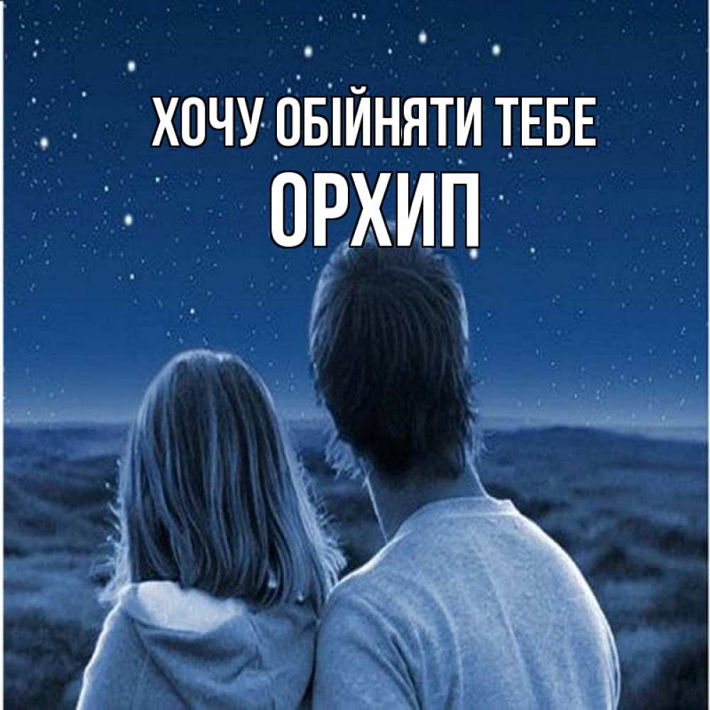 Открытка на каждый день з підписом, Орхип Хочу обійняти тебе парень с девушкой смотрят на звезды Прикольна листівка з побажанням онлайн скачати безкоштовно 