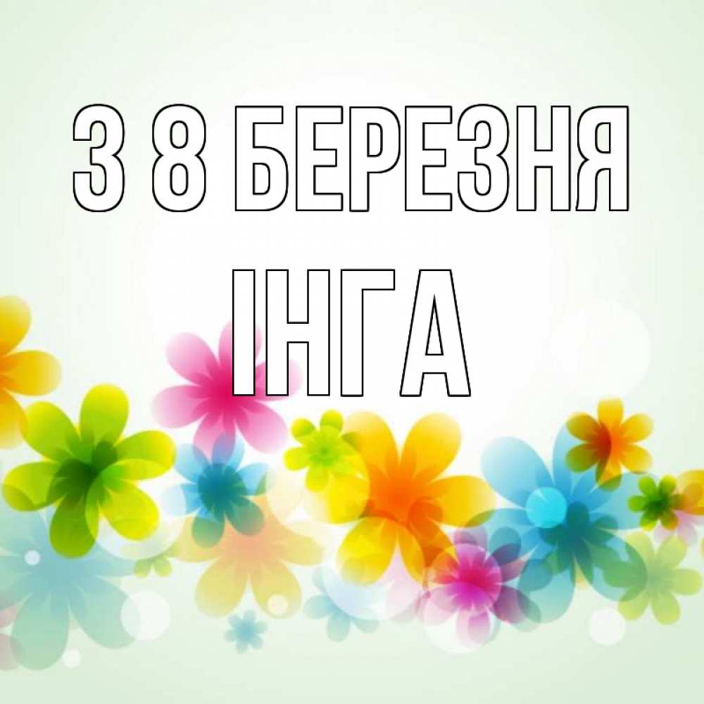 Открытка на каждый день з підписом, Інга З 8 БЕРЕЗНЯ цветы Прикольна листівка з побажанням онлайн скачати безкоштовно 