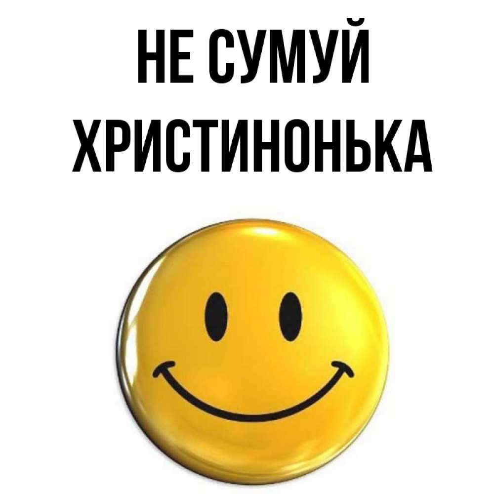 Открытка на каждый день з підписом, Христинонька Не сумуй желаем всем позитива Прикольна листівка з побажанням онлайн скачати безкоштовно 