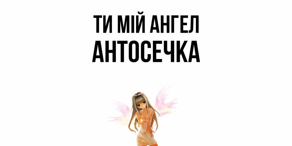 Открытка на каждый день з підписом, Антосечка Ти мій ангел ангел, аниме Прикольна листівка з побажанням онлайн скачати безкоштовно 
