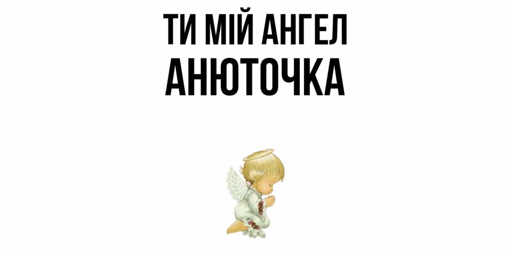 Открытка на каждый день з підписом, Анюточка Ти мій ангел ангел Прикольна листівка з побажанням онлайн скачати безкоштовно 
