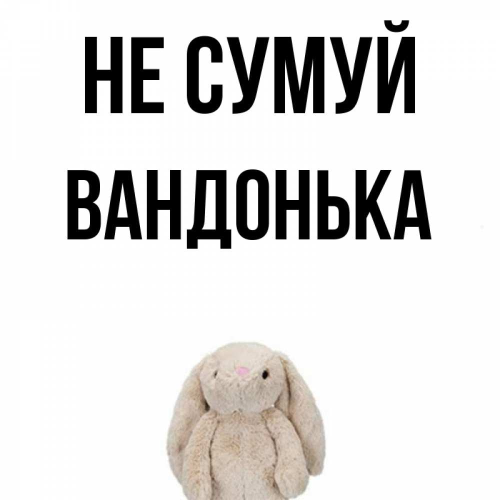 Открытка на каждый день з підписом, Вандонька Не сумуй детская игрушка зайчика Прикольна листівка з побажанням онлайн скачати безкоштовно 