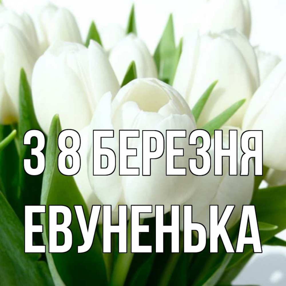 Открытка на каждый день з підписом, Евуненька З 8 БЕРЕЗНЯ цветы Прикольна листівка з побажанням онлайн скачати безкоштовно 