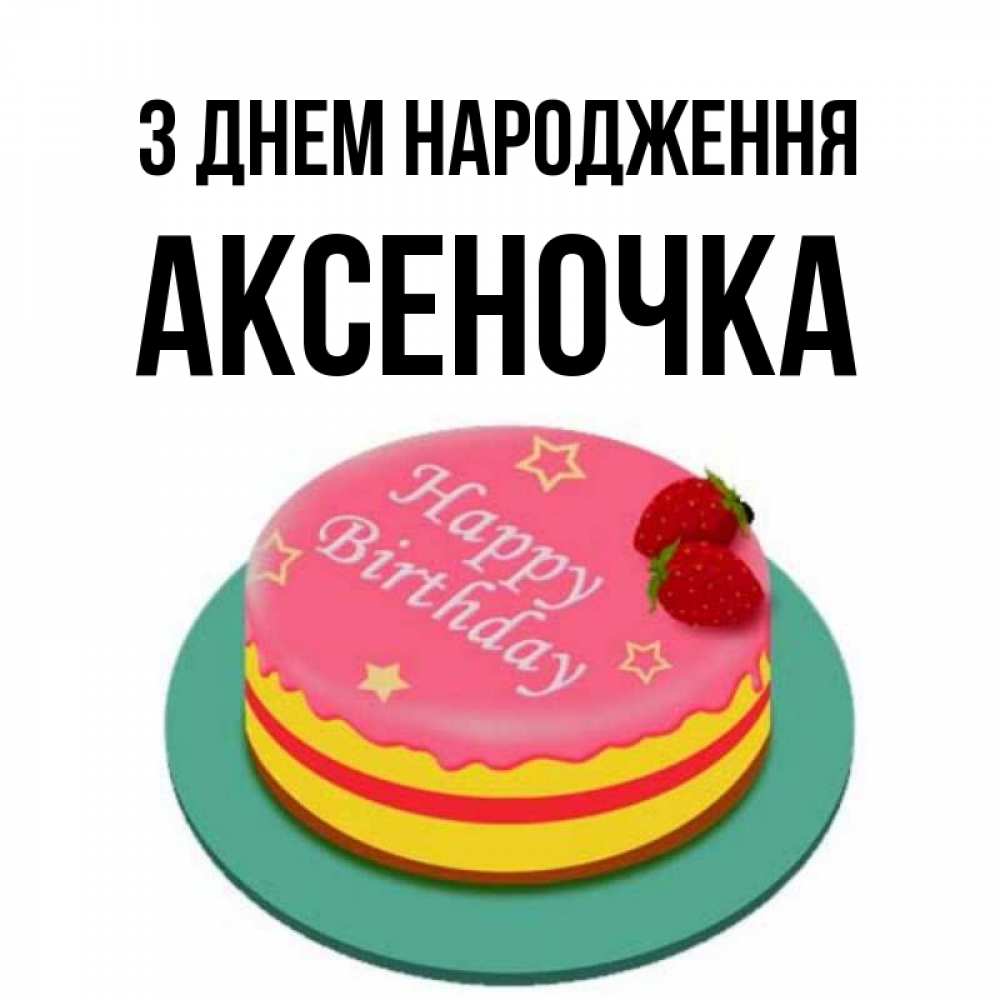 Открытка на каждый день з підписом, Аксеночка З Днем народження торт, клубника, днюха Прикольна листівка з побажанням онлайн скачати безкоштовно 