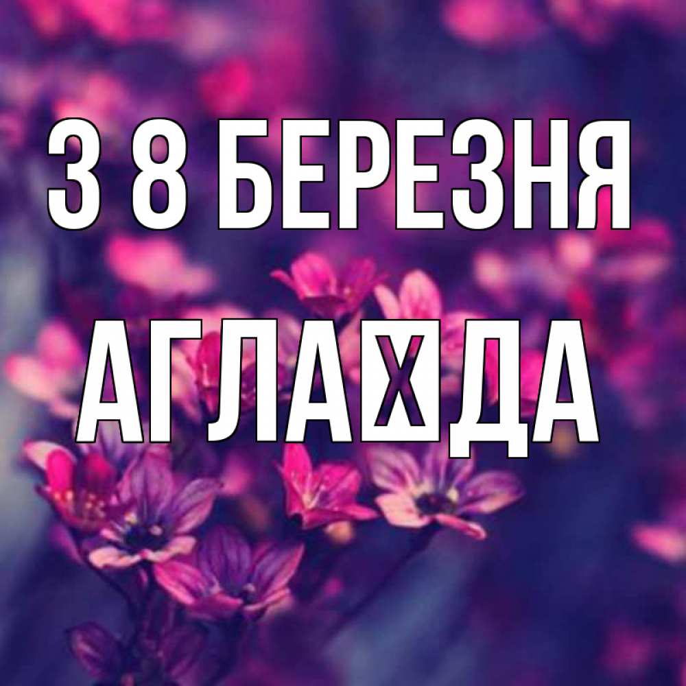 Открытка на каждый день з підписом, Аглаїда З 8 БЕРЕЗНЯ небольшие цветы 1 Прикольна листівка з побажанням онлайн скачати безкоштовно 
