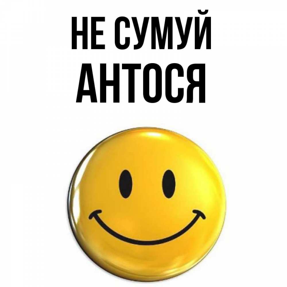 Открытка на каждый день з підписом, Антося Не сумуй триде смайл Прикольна листівка з побажанням онлайн скачати безкоштовно 