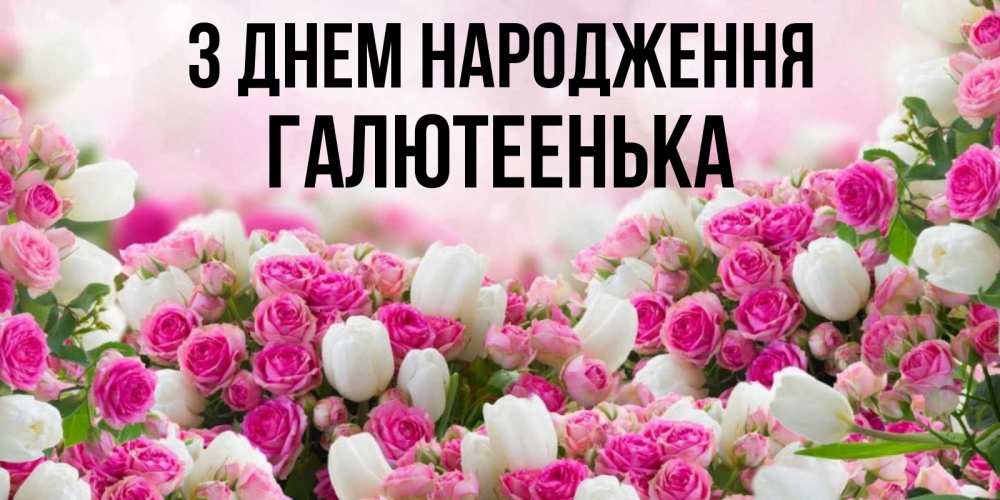 Открытка на каждый день з підписом, Галютеенька З Днем народження открытка с разными розами Прикольна листівка з побажанням онлайн скачати безкоштовно 