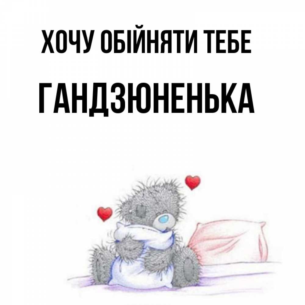 Открытка на каждый день з підписом, Гандзюненька Хочу обійняти тебе сердечки мишка Тедди и кроватка Прикольна листівка з побажанням онлайн скачати безкоштовно 
