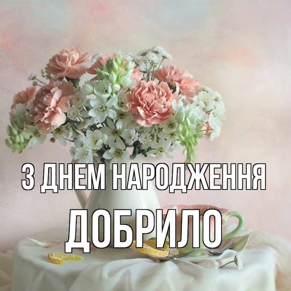Открытка на каждый день з підписом, Добрило З Днем народження с цветами Прикольна листівка з побажанням онлайн скачати безкоштовно 