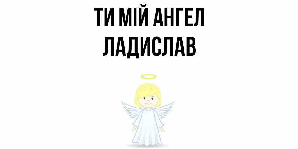 Открытка на каждый день з підписом, Ладислав Ти мій ангел ангел Прикольна листівка з побажанням онлайн скачати безкоштовно 