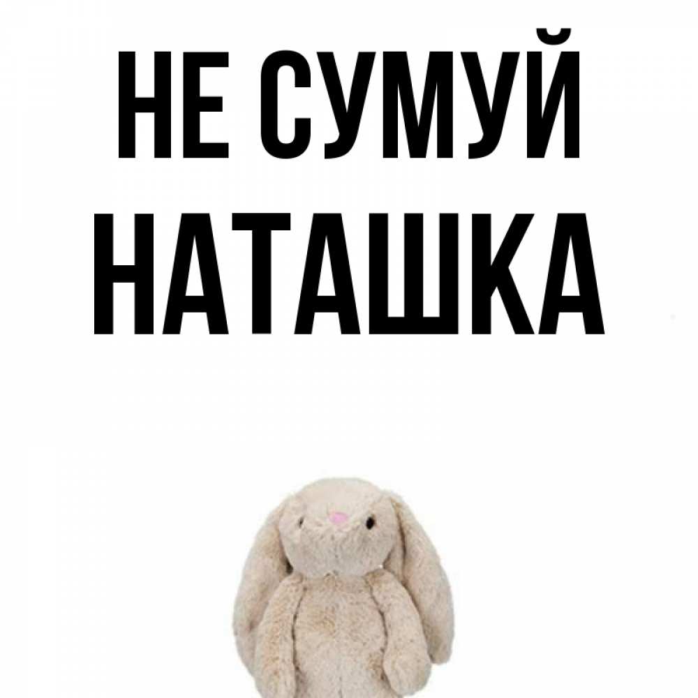 Открытка на каждый день з підписом, Наташка Не сумуй детская игрушка зайчика Прикольна листівка з побажанням онлайн скачати безкоштовно 