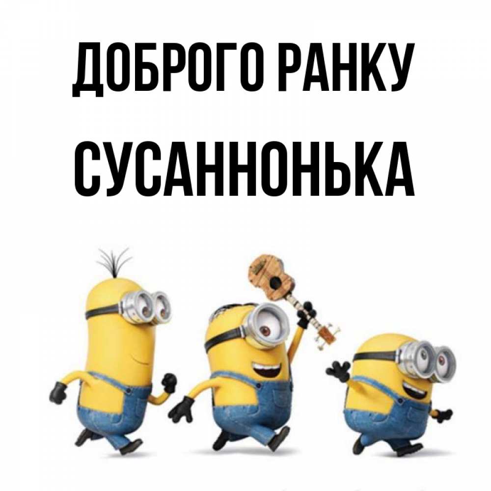 Открытка на каждый день з підписом, Сусаннонька Доброго ранку миньоны и прекрасное утро Прикольна листівка з побажанням онлайн скачати безкоштовно 
