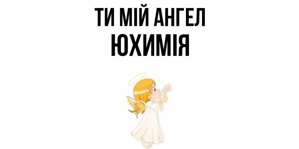 Открытка на каждый день з підписом, Юхимія Ти мій ангел ангел, девочка Прикольна листівка з побажанням онлайн скачати безкоштовно 