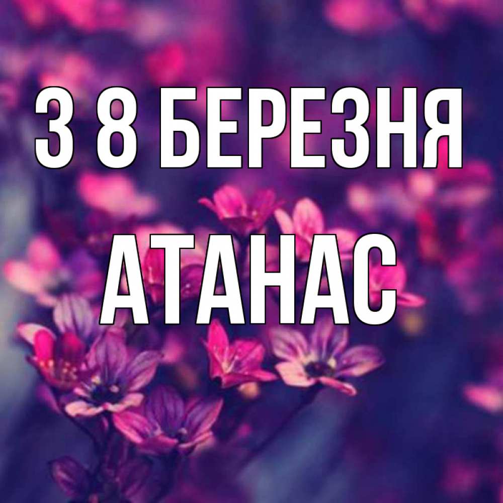 Открытка на каждый день з підписом, Атанас З 8 БЕРЕЗНЯ небольшие цветы 1 Прикольна листівка з побажанням онлайн скачати безкоштовно 