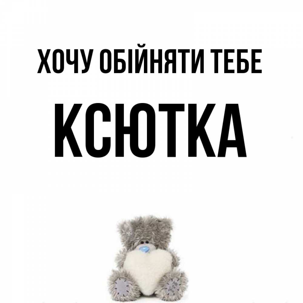 Открытка на каждый день з підписом, Ксютка Хочу обійняти тебе медвежонок с сердечком белого цвета Прикольна листівка з побажанням онлайн скачати безкоштовно 