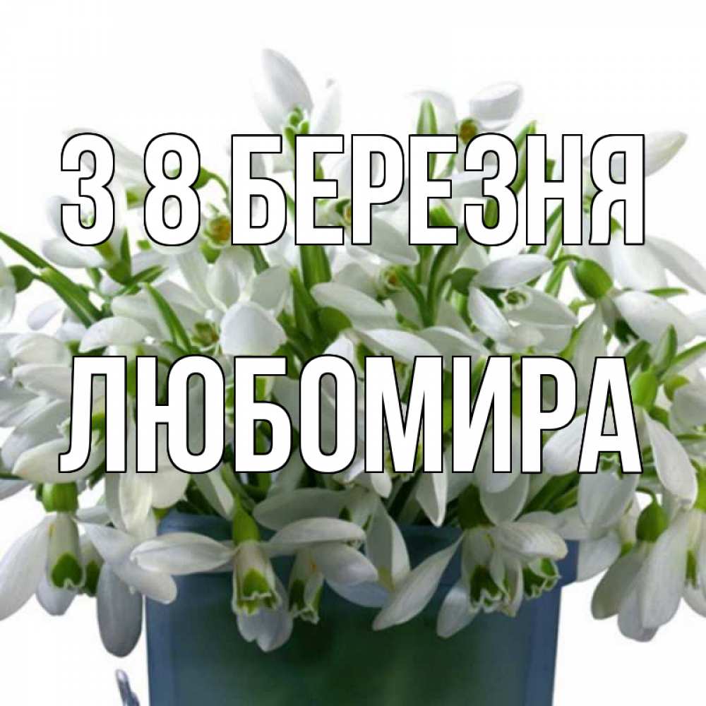 Открытка на каждый день з підписом, Любомира З 8 БЕРЕЗНЯ цветы к международному женскому дню Прикольна листівка з побажанням онлайн скачати безкоштовно 