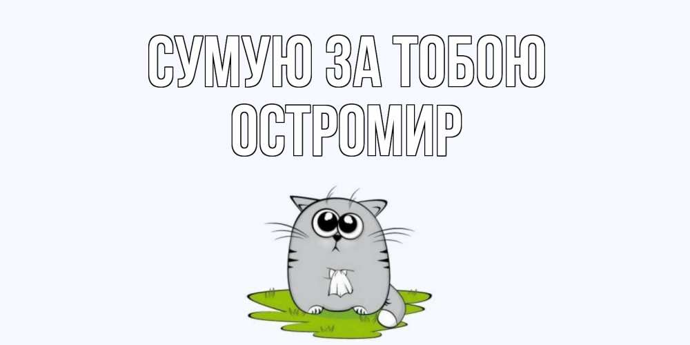 Открытка на каждый день з підписом, Остромир Сумую за тобою открытки с котиками я по тебе скучаю с именем Прикольна листівка з побажанням онлайн скачати безкоштовно 