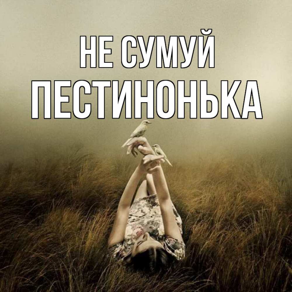 Открытка на каждый день з підписом, Пестинонька Не сумуй поле и туман Прикольна листівка з побажанням онлайн скачати безкоштовно 
