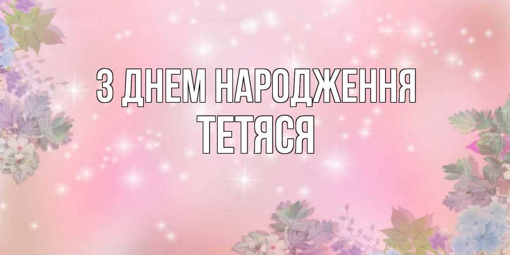 Открытка на каждый день з підписом, Тетяся З Днем народження открыта с цветами в нежных тонах Прикольна листівка з побажанням онлайн скачати безкоштовно 