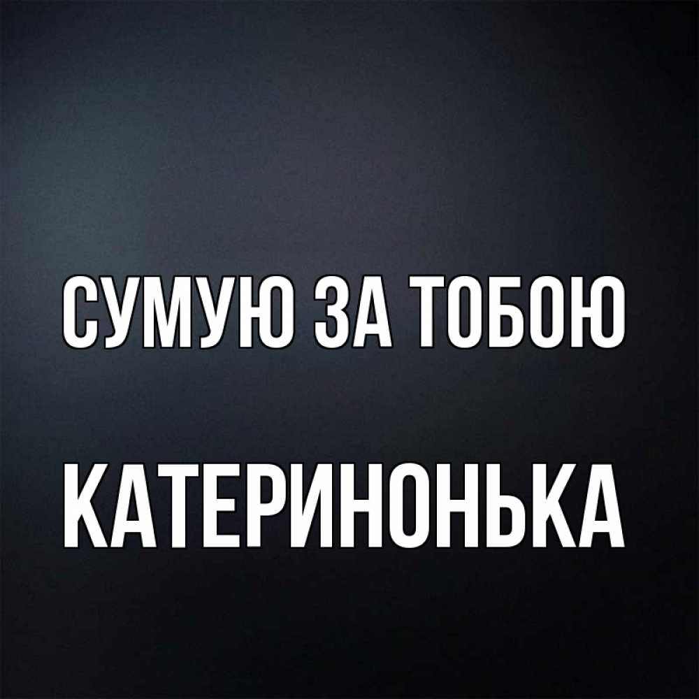 Открытка на каждый день з підписом, Катеринонька Сумую за тобою с подписью Прикольна листівка з побажанням онлайн скачати безкоштовно 