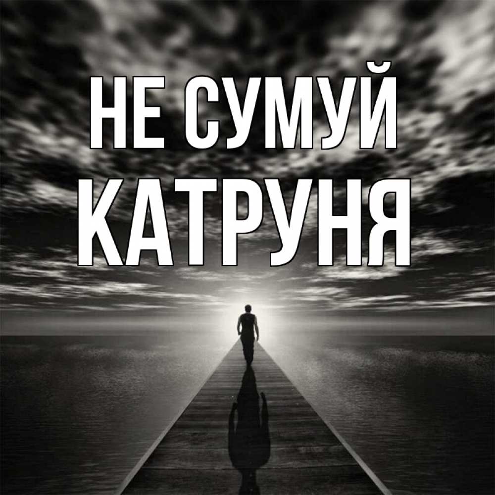 Открытка на каждый день з підписом, Катруня Не сумуй человек Прикольна листівка з побажанням онлайн скачати безкоштовно 
