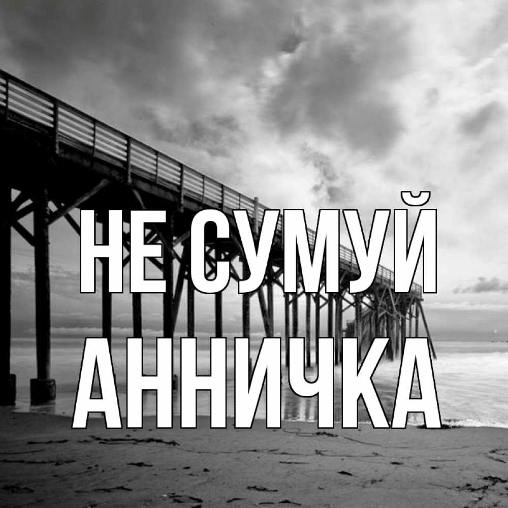 Открытка на каждый день з підписом, Анничка Не сумуй вода и пляж под мостом Прикольна листівка з побажанням онлайн скачати безкоштовно 