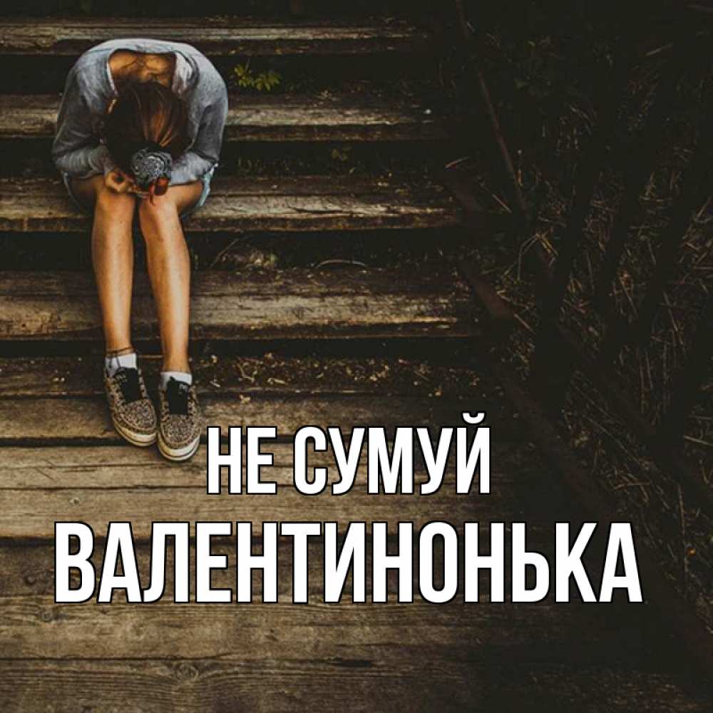 Открытка на каждый день з підписом, Валентинонька Не сумуй девушка сидит на деревянных ступеньках Прикольна листівка з побажанням онлайн скачати безкоштовно 