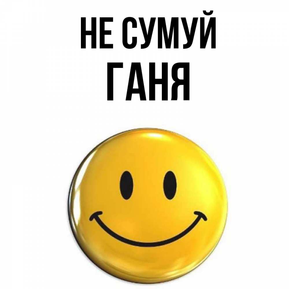 Открытка на каждый день з підписом, Ганя Не сумуй желаем всем позитива Прикольна листівка з побажанням онлайн скачати безкоштовно 