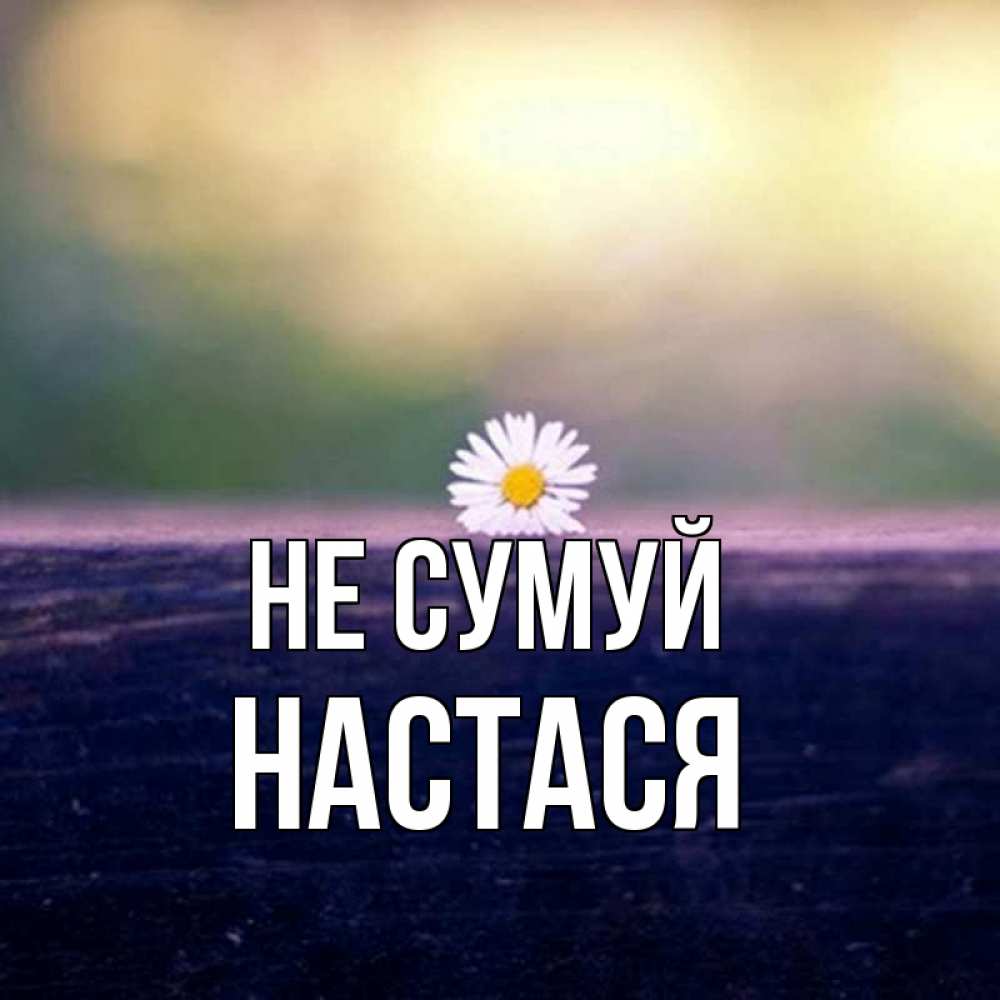 Открытка на каждый день з підписом, Настася Не сумуй красота Прикольна листівка з побажанням онлайн скачати безкоштовно 