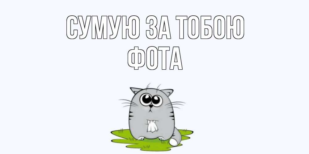 Открытка на каждый день з підписом, Фота Сумую за тобою открытки с котиками я по тебе скучаю с именем Прикольна листівка з побажанням онлайн скачати безкоштовно 