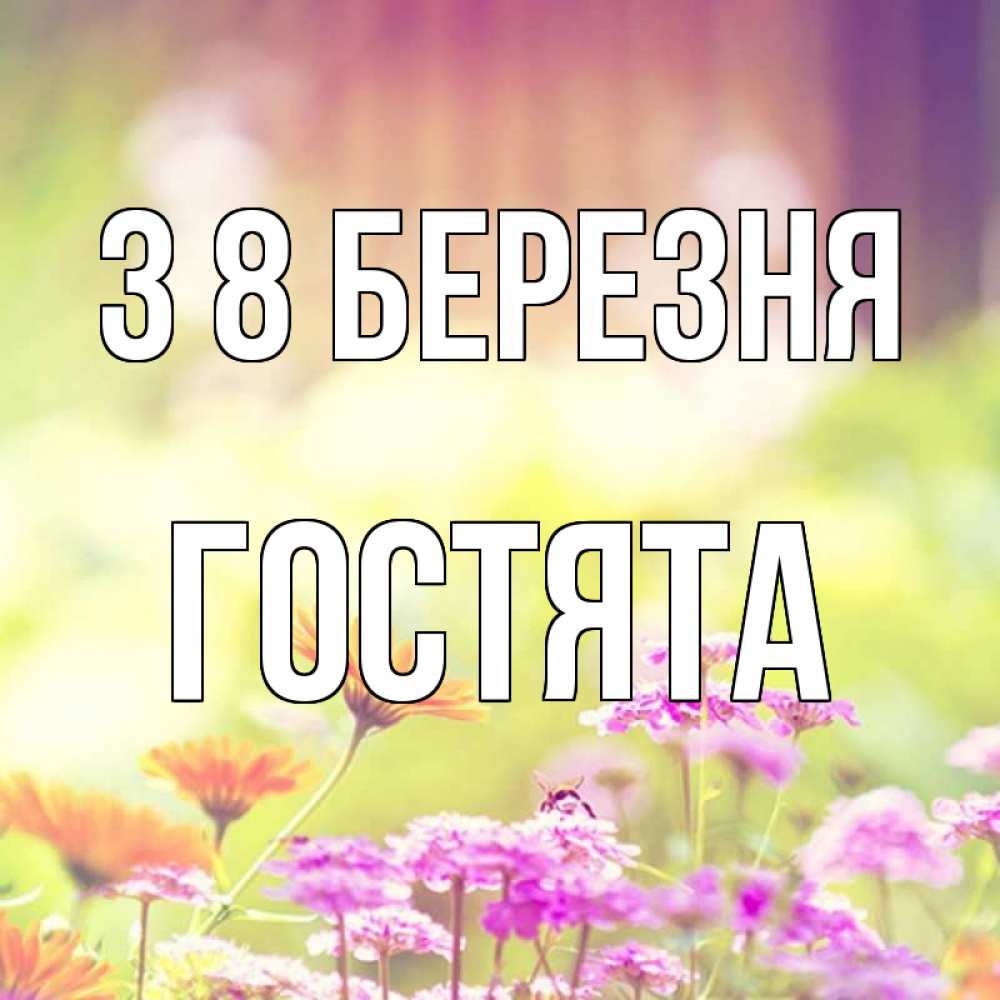 Открытка на каждый день з підписом, Гостята З 8 БЕРЕЗНЯ цветы весна Прикольна листівка з побажанням онлайн скачати безкоштовно 