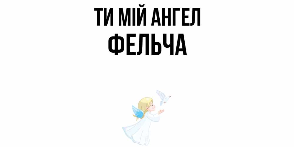 Открытка на каждый день з підписом, Фельча Ти мій ангел ангел, голубь Прикольна листівка з побажанням онлайн скачати безкоштовно 