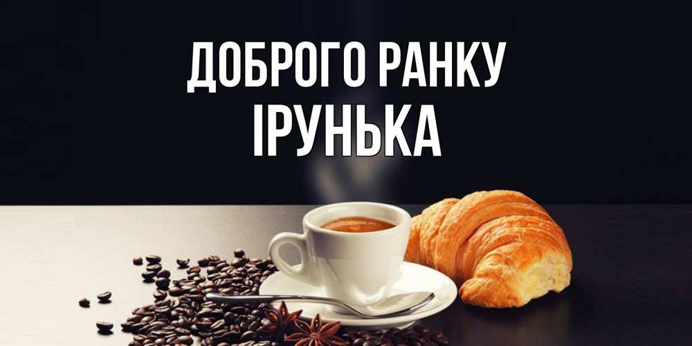 Открытка на каждый день з підписом, Ірунька Доброго ранку зерна кофе и кофе на завтрак с круасаном Прикольна листівка з побажанням онлайн скачати безкоштовно 