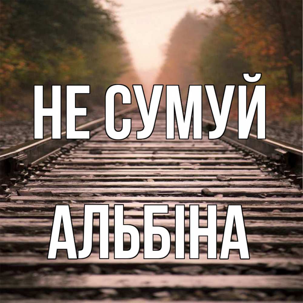 Открытка на каждый день з підписом, Альбіна Не сумуй лес и железная дорога Прикольна листівка з побажанням онлайн скачати безкоштовно 