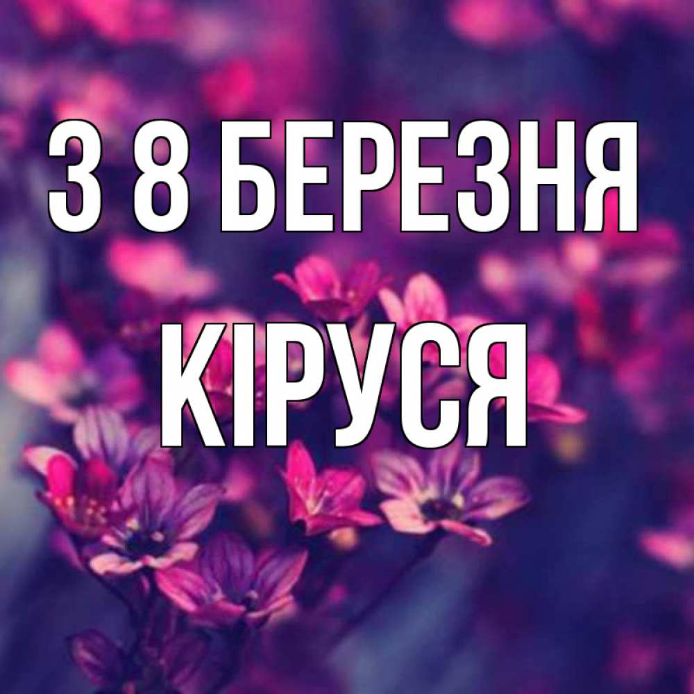 Открытка на каждый день з підписом, Кіруся З 8 БЕРЕЗНЯ небольшие цветы 1 Прикольна листівка з побажанням онлайн скачати безкоштовно 