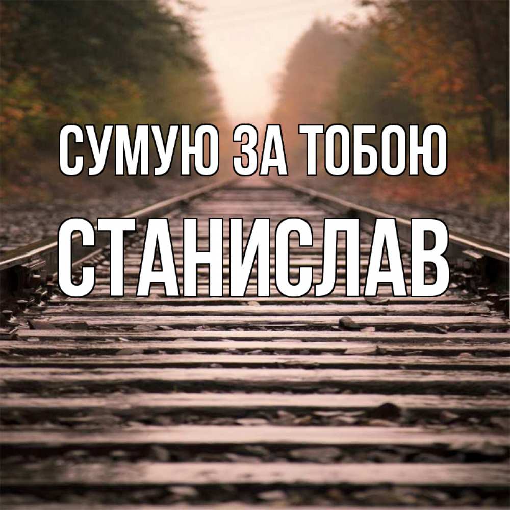 Открытка на каждый день з підписом, Станислав Сумую за тобою приезжай Прикольна листівка з побажанням онлайн скачати безкоштовно 