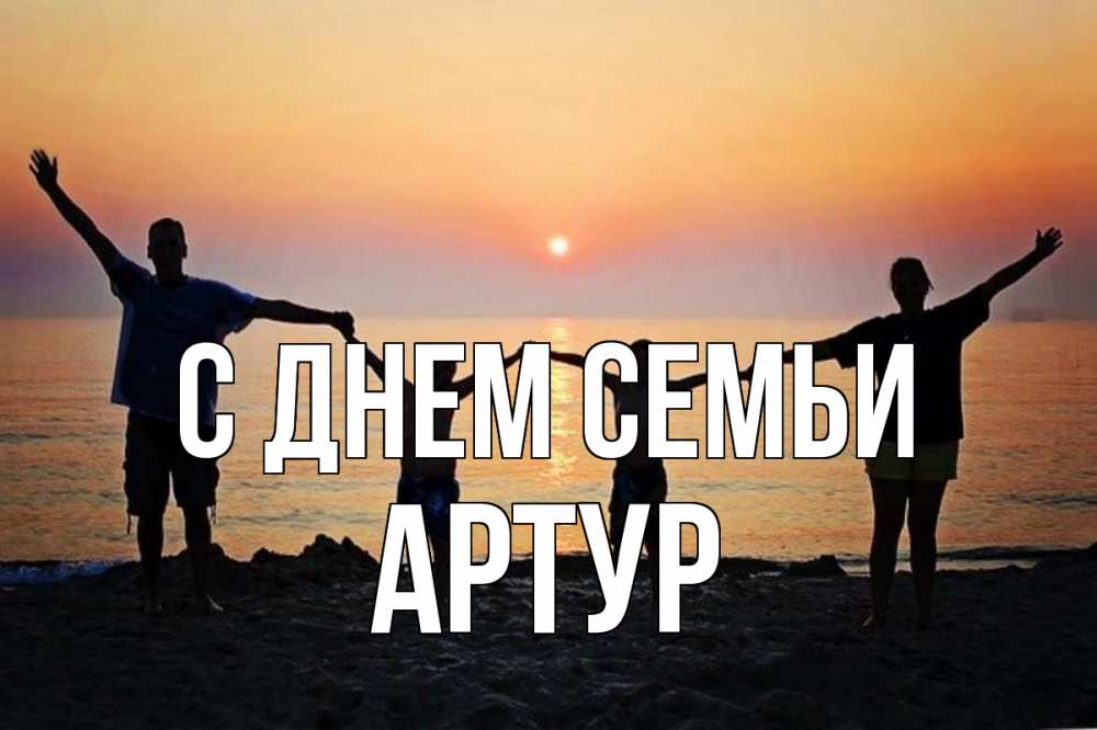 Открытка на каждый день з підписом, Артур С днем семьи мама, папа, дети, дочка,сын, море, пляж, закат Прикольна листівка з побажанням онлайн скачати безкоштовно 