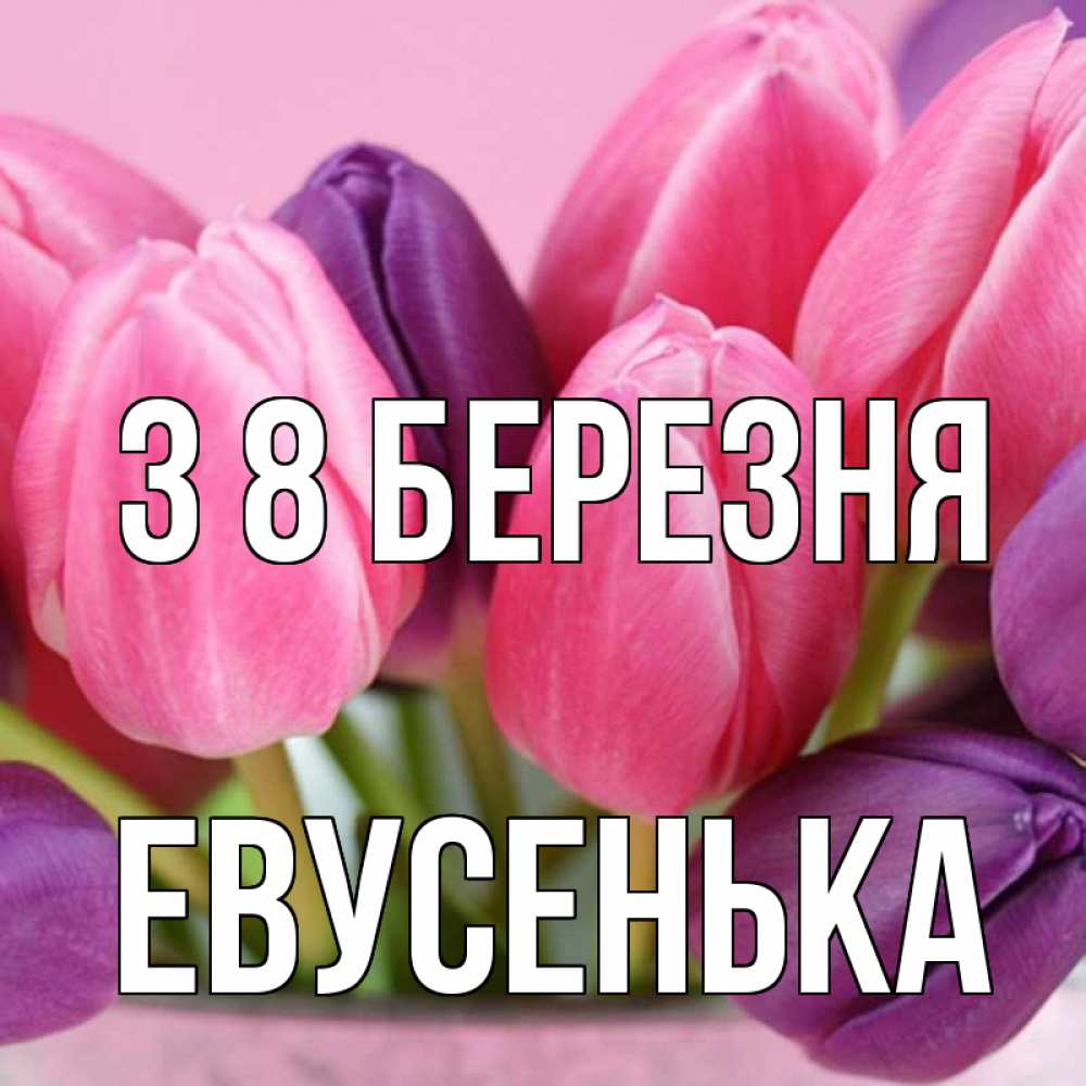 Открытка на каждый день з підписом, Евусенька З 8 БЕРЕЗНЯ маме 1 Прикольна листівка з побажанням онлайн скачати безкоштовно 