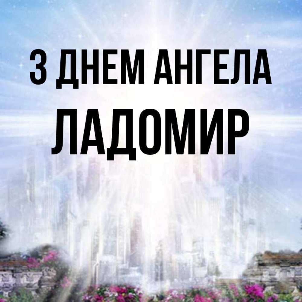 Открытка на каждый день з підписом, Ладомир З Днем ангела небесный свет Прикольна листівка з побажанням онлайн скачати безкоштовно 