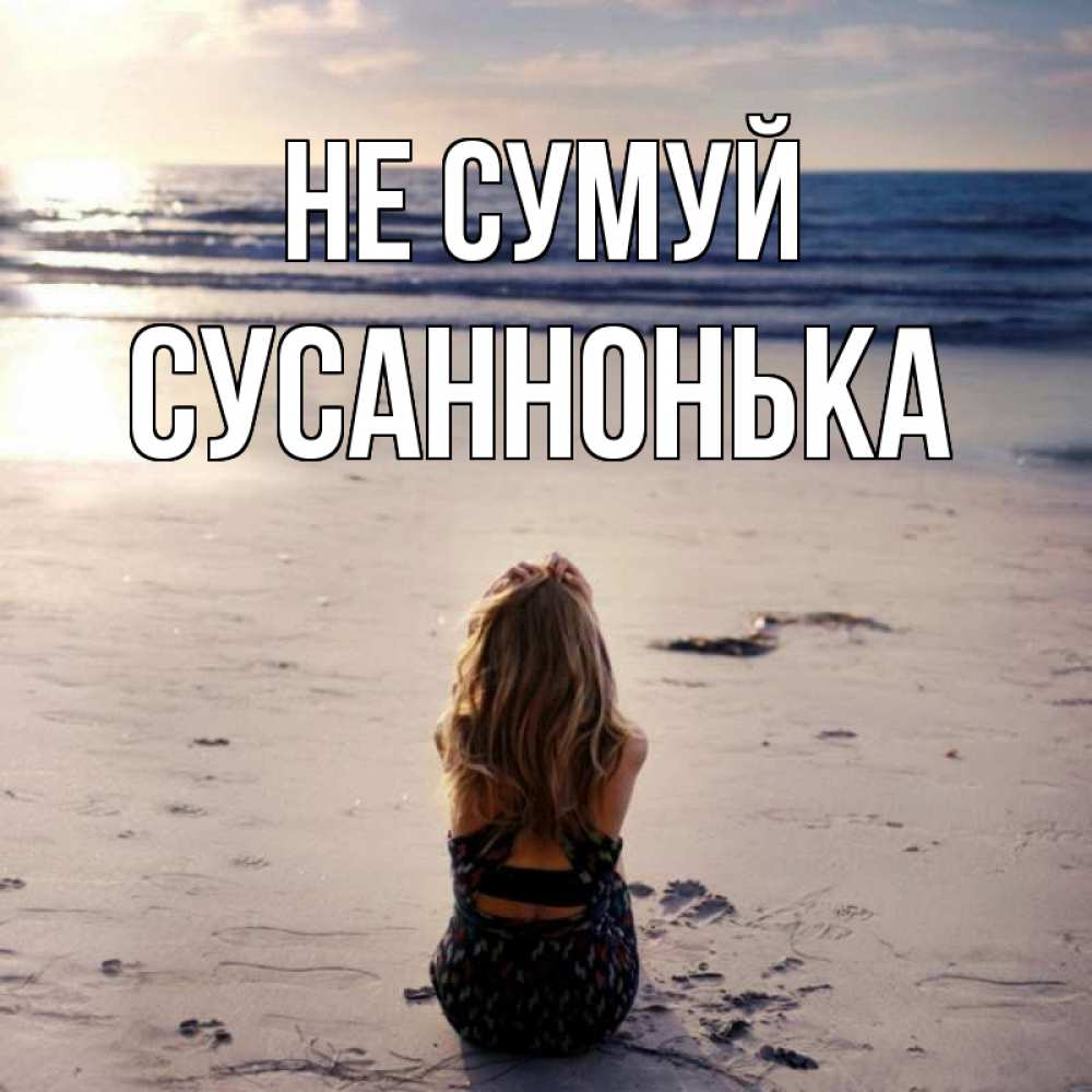 Открытка на каждый день з підписом, Сусаннонька Не сумуй песочек Прикольна листівка з побажанням онлайн скачати безкоштовно 